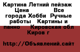 Картина Летний пейзаж › Цена ­ 25 420 - Все города Хобби. Ручные работы » Картины и панно   . Кировская обл.,Киров г.